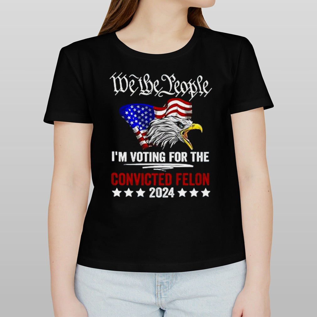 We the People 2024 I’m Voting For The Convicted Felon Eagle T shirt