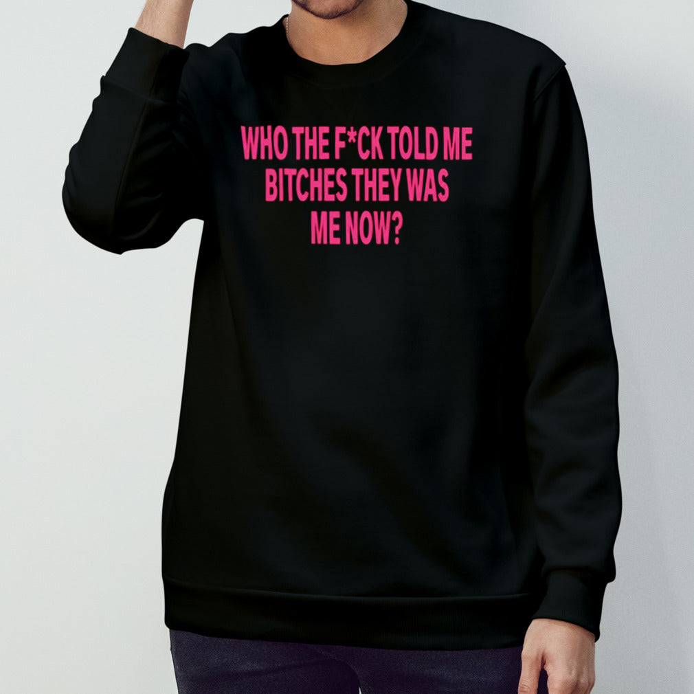Who the fuvk told me bitches they was me now shirt