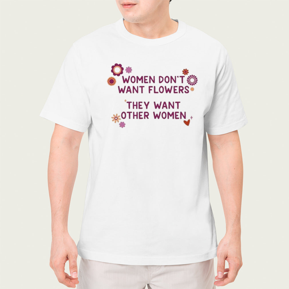 Women don’t want flowers they want other women shirt