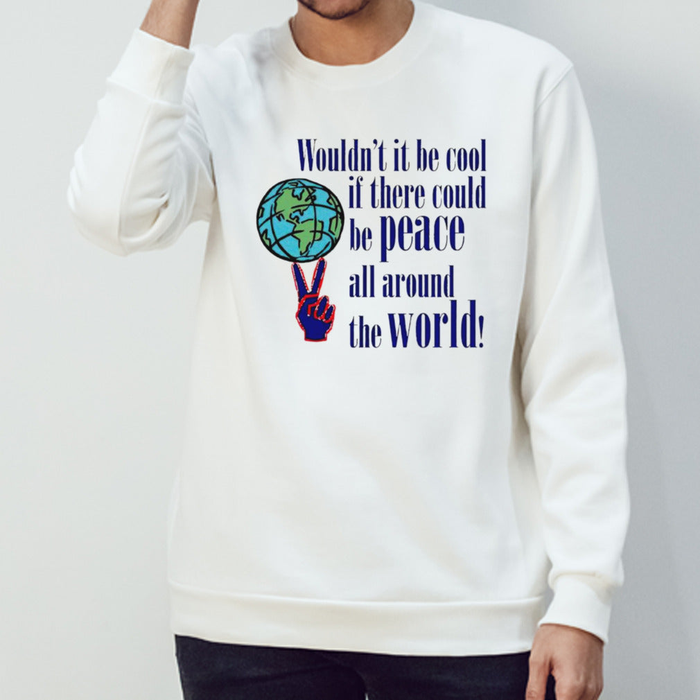 Wouldn’t it be cool if there could be peace all around the world shirt
