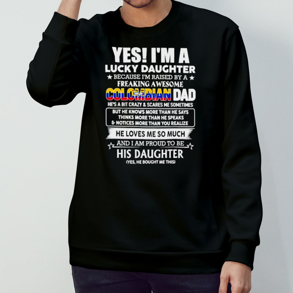 Yes, I’m Lucky Daughter Because I’m Raised By A Freaking Awesome Colombian Dad He Loves Me So Much His Daughter shirt