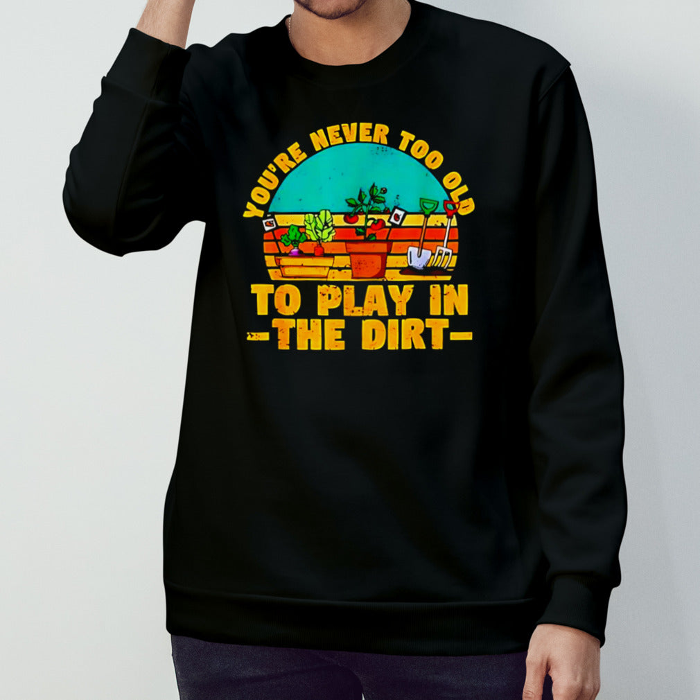 You’re never too old to play in the dirt vintage shirt
