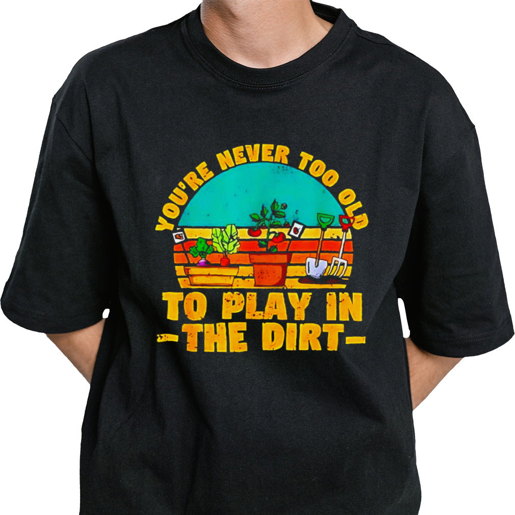 You’re never too old to play in the dirt vintage shirt