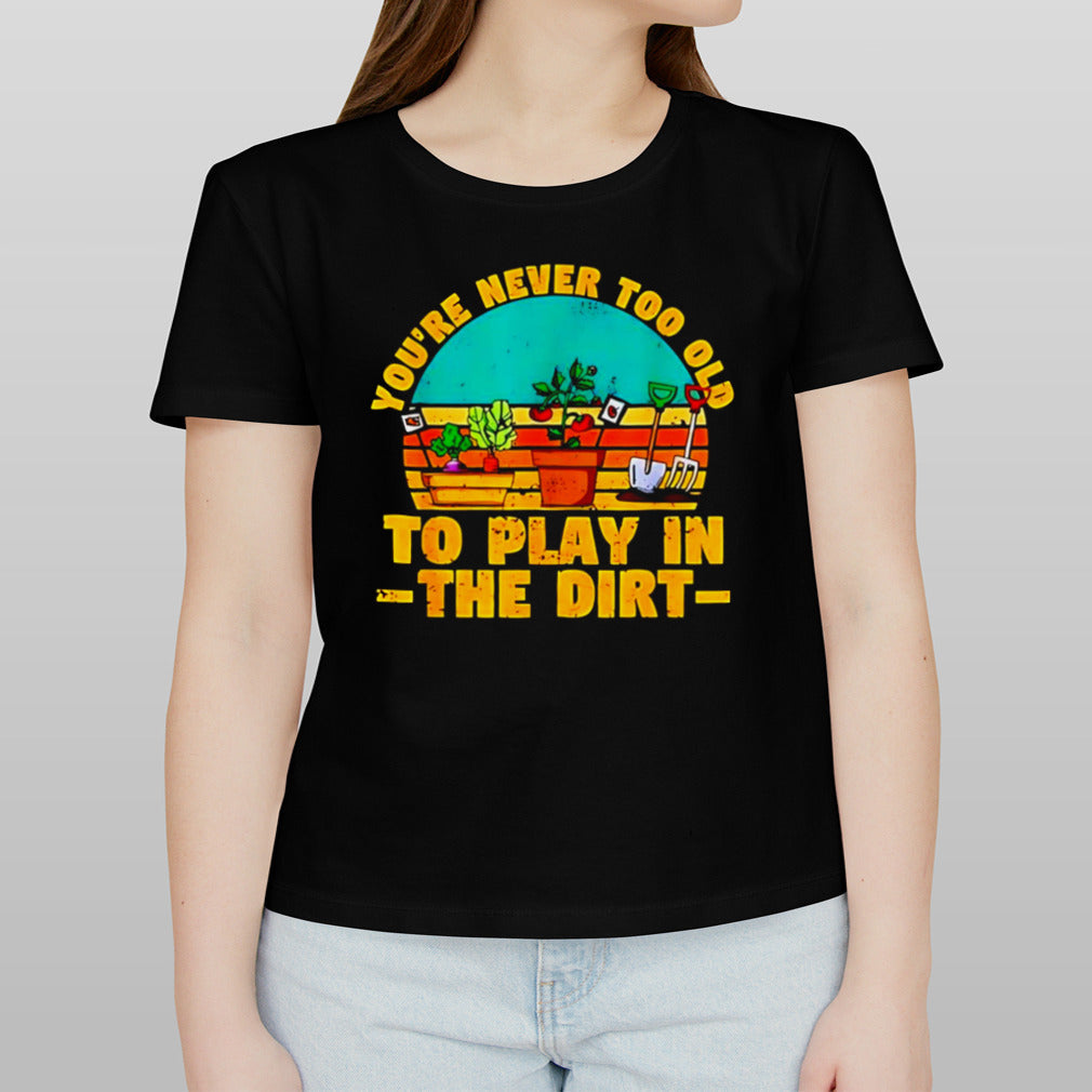 You’re never too old to play in the dirt vintage shirt
