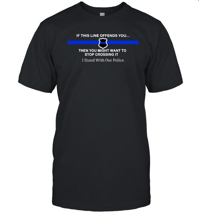 Funny If This Line Offends You Then You Might Want To Stop Crossing It Stand With Our Police T Shirt