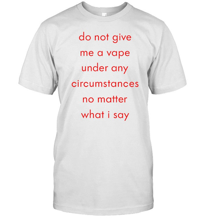 Do Not Give Me A Vape Under Any Circumstances No Matter What I Say Shirt
