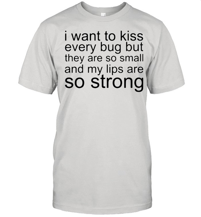 I Want To Kiss Every Bug But They Are So Small shirt