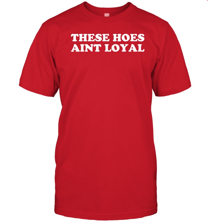 Shirt These Hoes Ain’t Loyal