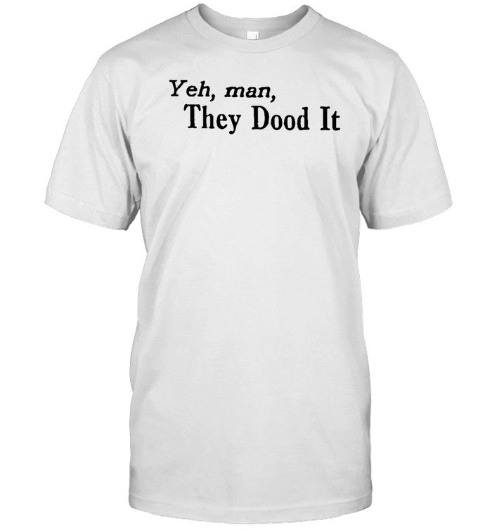 Shirt Yeh Man They Dood It