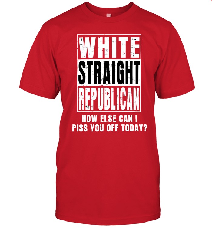 Limited White Straight Republican How Else Can I Piss You Off Today Shirt