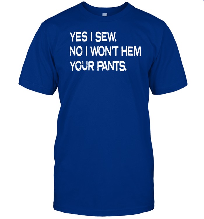 Shirt Yes I Sew No I Won't Hem Your Pants