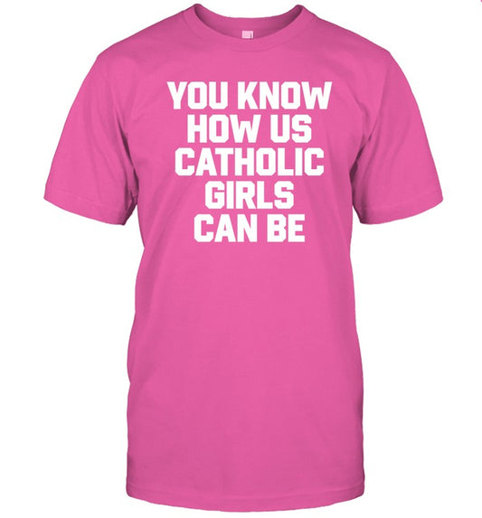 Shirts That Go Hard You Know How Us Catholic Girls Can Be Shirt