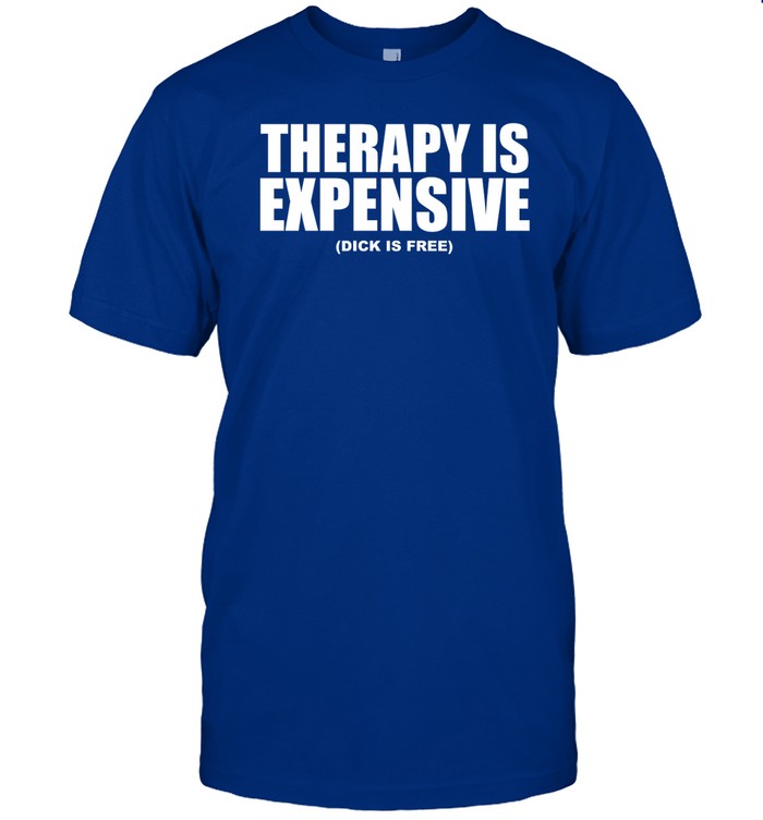 Shirts That Go Hard Therapy Is Expensive Dick Is Free T Shirt