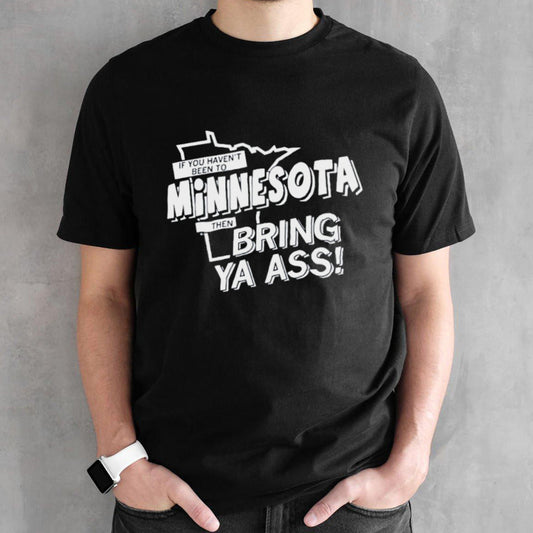 2024 If You Havenâ€™t Been To Minnesota Then Bring Ys Ass Shirt