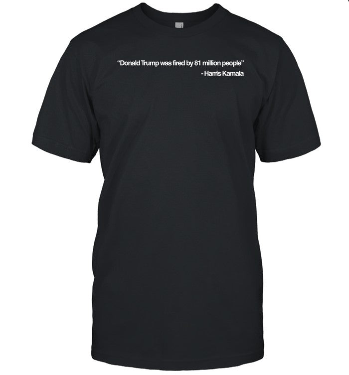 Donald Trump Was Fired By 81 Million People Shirt