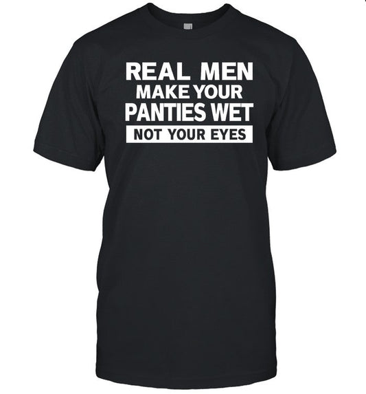 Real Men Make Your Panties Wet Not Your Eyes Shirt Shirts That Go Hard