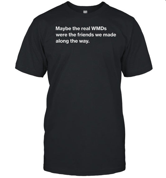 Maybe The Real Wmds Were The Friends We Made Along The Way Shirt
