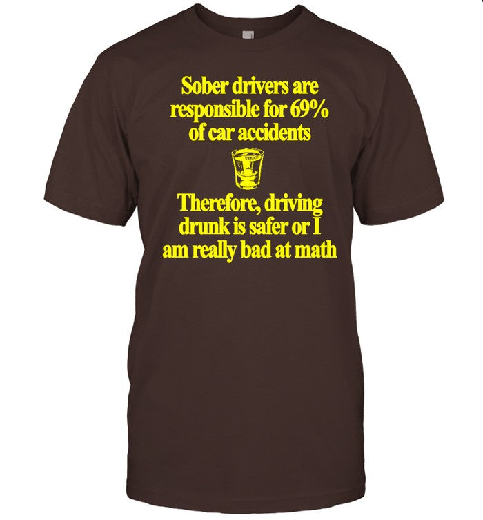 Sober Drivers Are Responsible For 69% Of Car Accidents Therefore Driving Drunk Is Safer Or I Am Really Bad At Math Tee