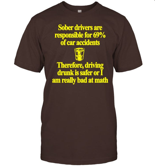 Sober Drivers Are Responsible For 69% Of Car Accidents Therefore Driving Drunk Is Safer Or I Am Really Bad At Math Tee