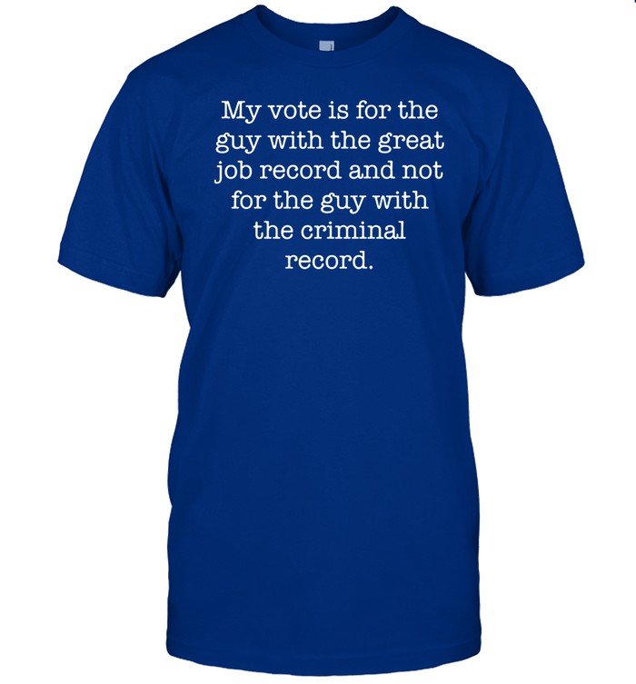 Jo My Vote Is For The Guy With The Great Job Record And Not For The Guy With The Criminal Record Tee