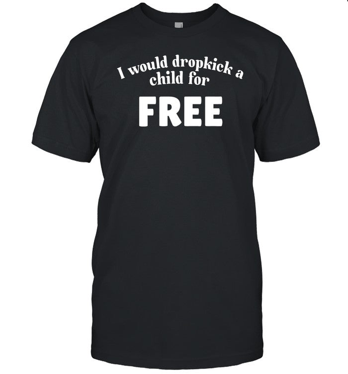 Unethical Threads I Would Dropkick A Child For Free Shirt