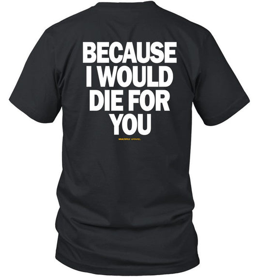 Multiply Apparel Because I Would Die For You Shirt