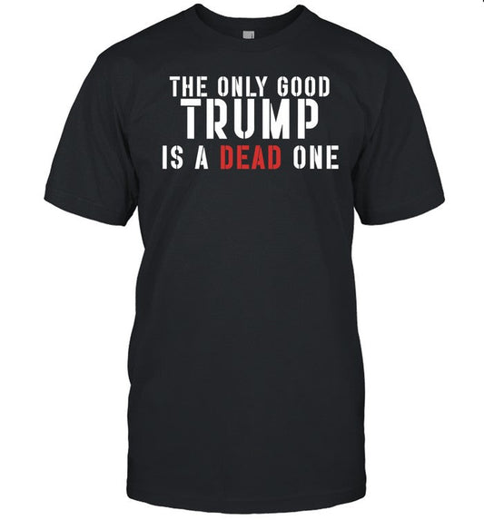 The Only Good Trump Is A Dead One Tee