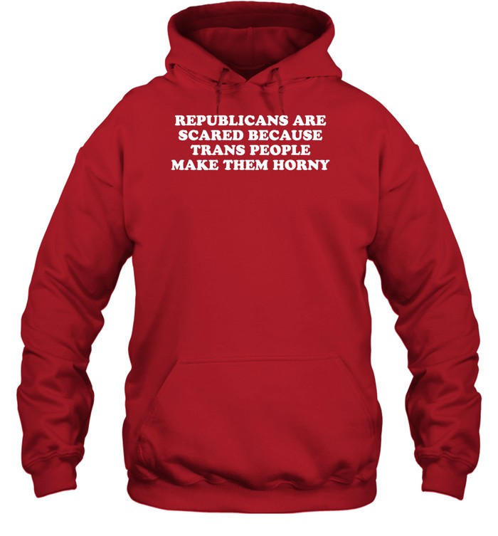 Republicans Are Scared Because Trans People Make Them Horny Hoodie