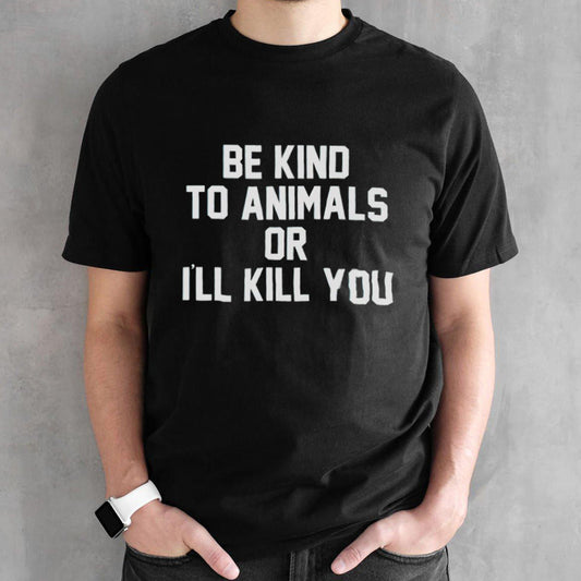 Be kind to animals or Iâ€™ll kill you shirt