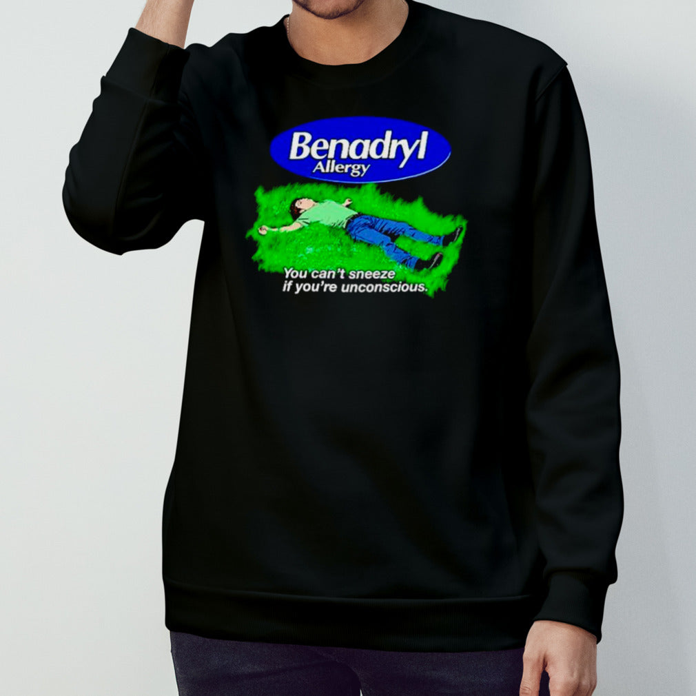 Benadryl Allergy you cansâ€™t sneeze if yousâ€™re unconscious shirts