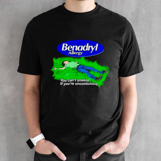 Benadryl Allergy you cansâ€™t sneeze if yousâ€™re unconscious shirts