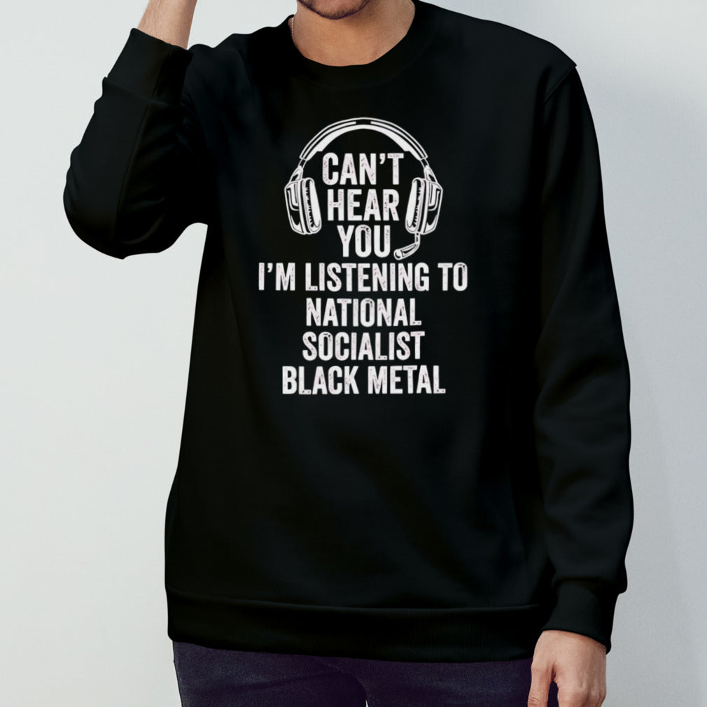 Canâ€™t hear you im listening to national socialist black metal shirt