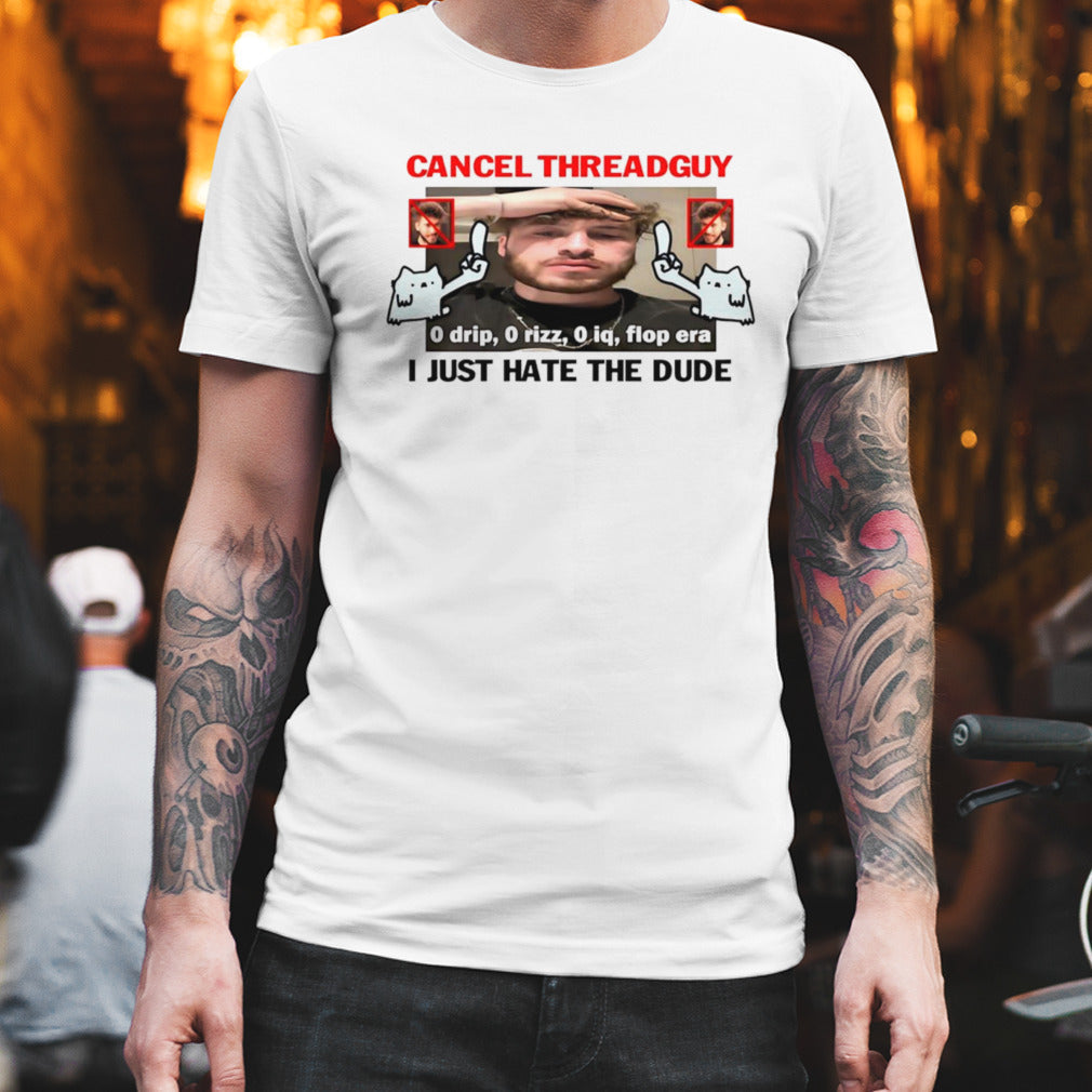 Cancel threadguy i just hate the dude shirt