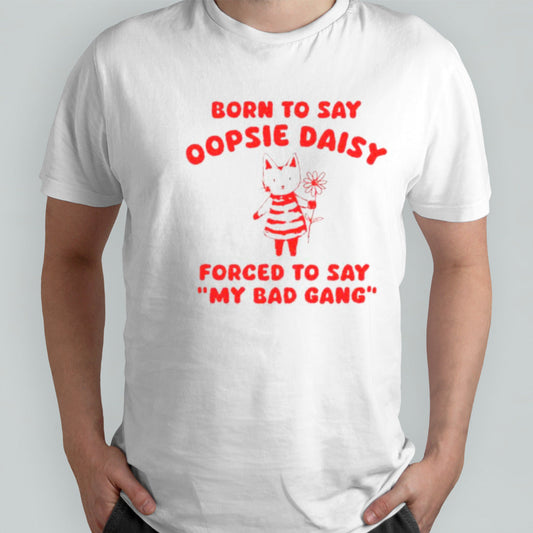 Cat born to say oopsie daisy forced to say my bad gang shirts