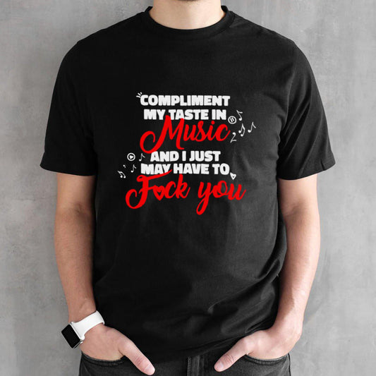 Compliment my taste in music and I just May have to fuck you shirts