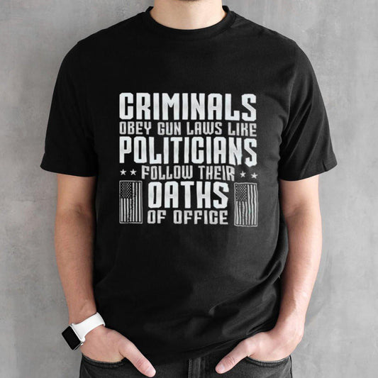Criminals obey gun laws like politicians follow their oaths of office shirts