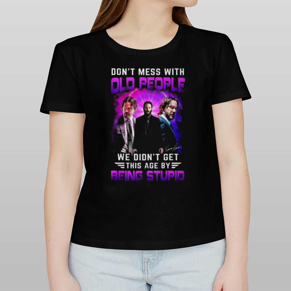 Donâ€™t Mess With Old People John Wick We Didnâ€™t Get This Age By Being Stupid Signature Shirt