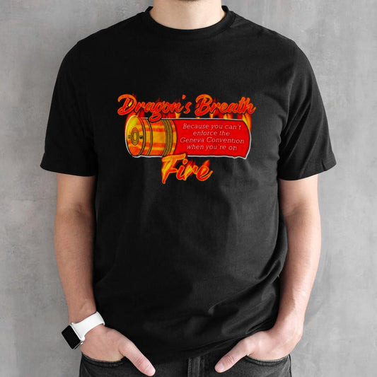 Dragons breath fire because you canâ€™t enforce the geneva convention when youâ€™re on shirt