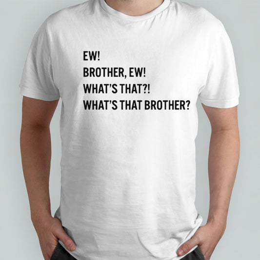 Ew brother ew whatâ€™s that whatâ€™s that brother shirt