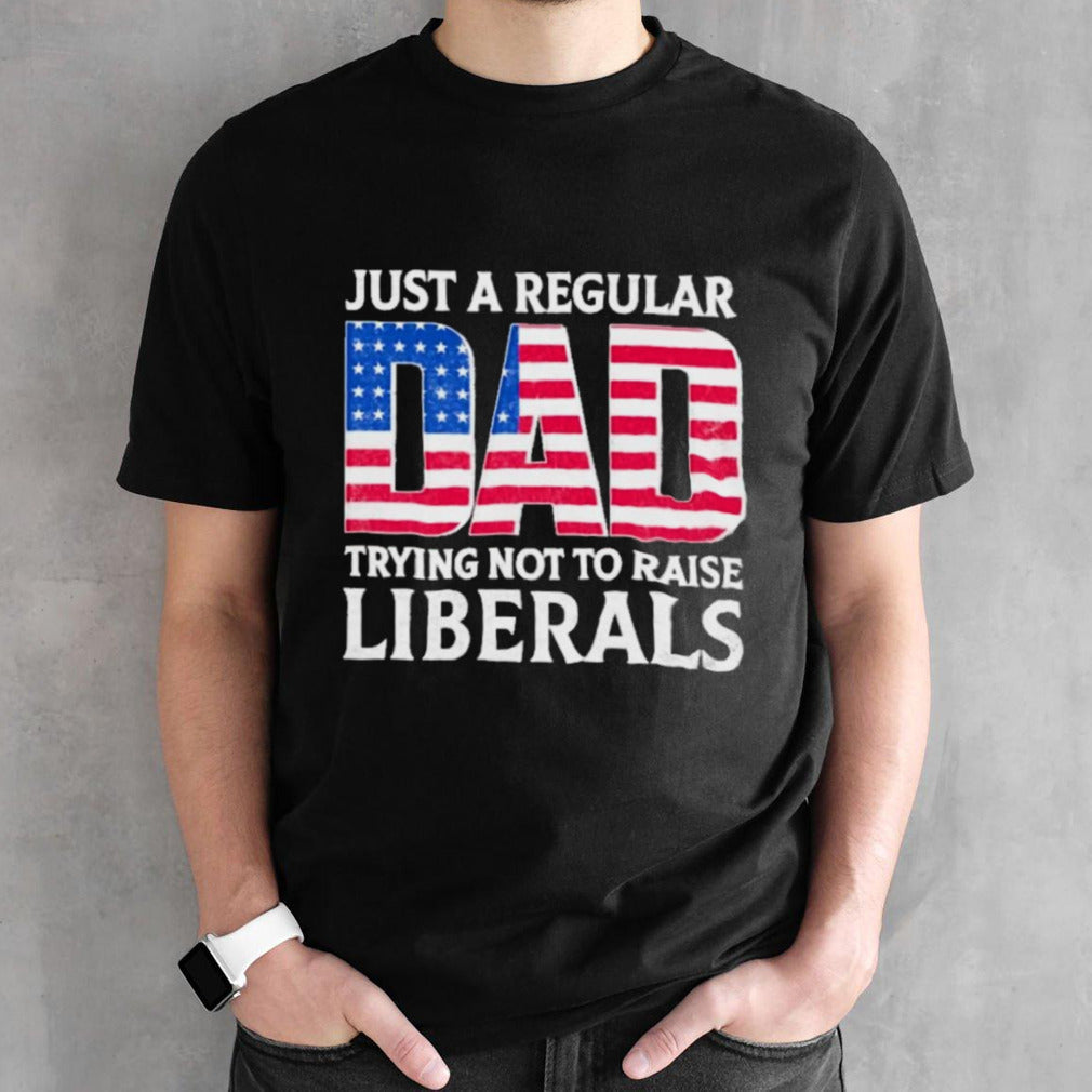 Fatherâ€™s Day 2024 Just A Regular Dad Trying Not To Raise Liberals Shirt
