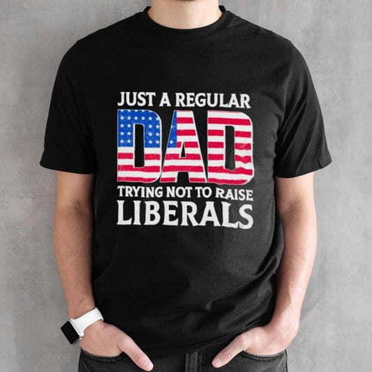 Fatherâ€™s Day 2024 Just A Regular Dad Trying Not To Raise Liberals Shirt