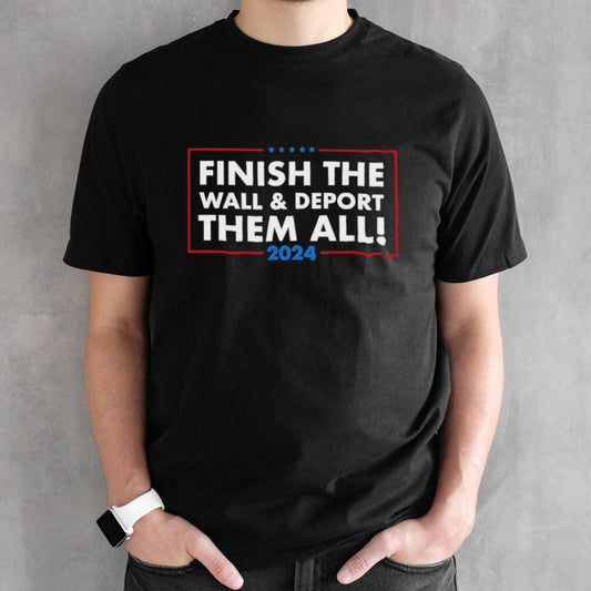 Finish The Wall Deport Them All 2024 shirt