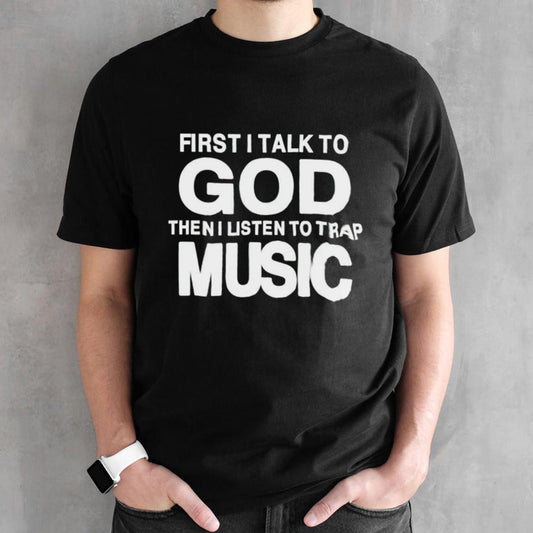 First i talk to god then i listen to trap music shirt