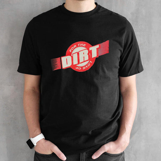 For the love of dirt shirt