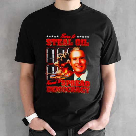 George Ws. Bush born to steal oil forced to spread democracy shirts