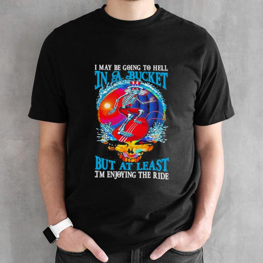 Grateful Dead I Maybe Going To Hell In A Bucket But Iâ€™m Enjoying The RideT-Shirt