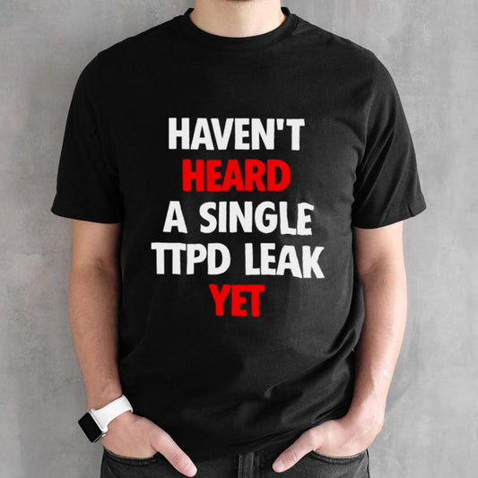 Havensâ€™t heard a single ttpd leak yet shirts