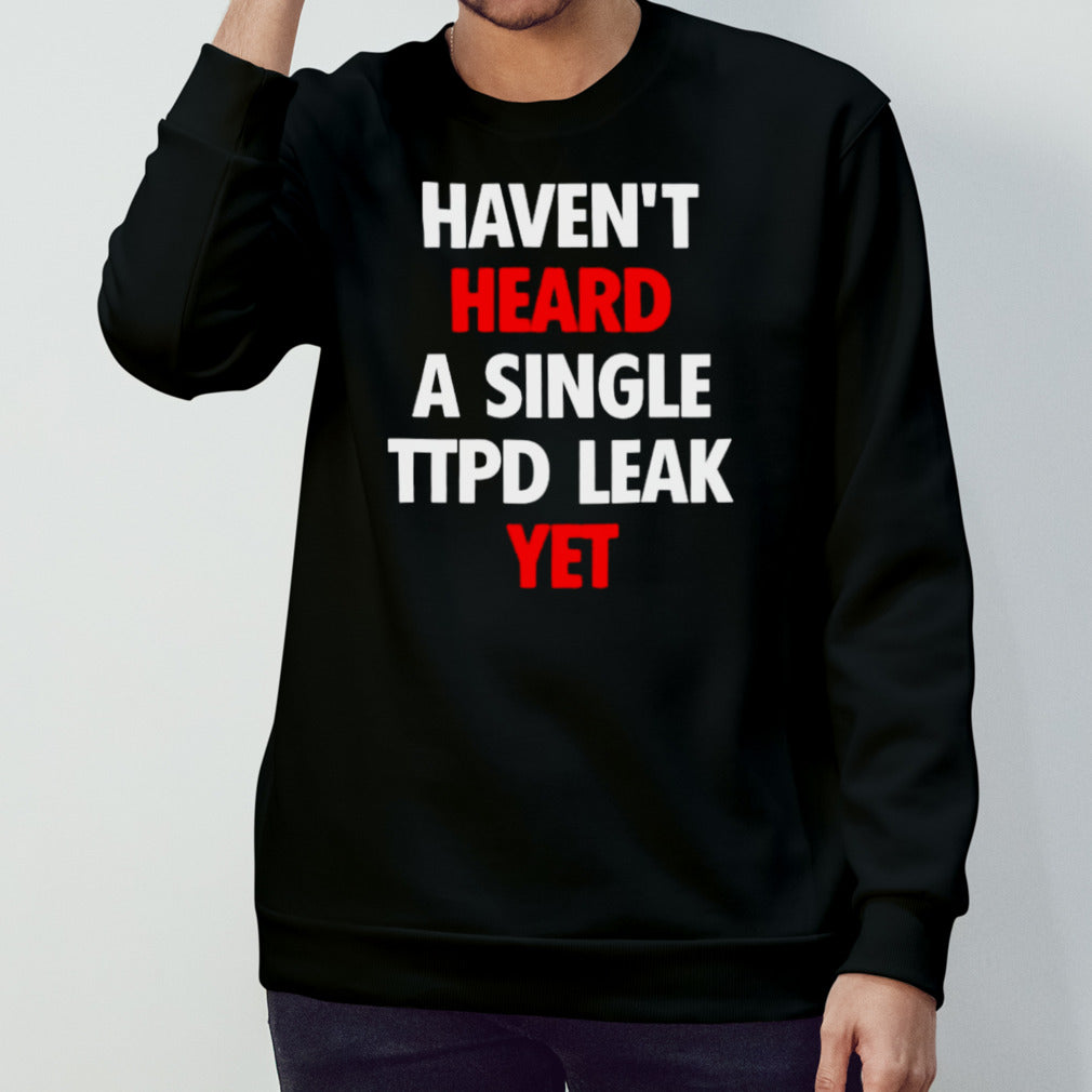 Havensâ€™t heard a single ttpd leak yet shirts