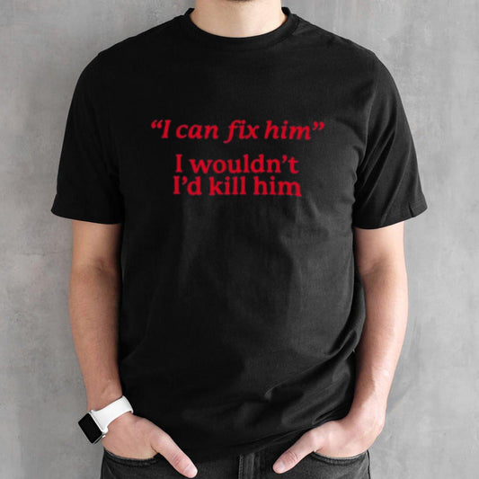 Hawks I Can Fix Him I Wouldnsâ€™t Isâ€™d Kill Him Shirts