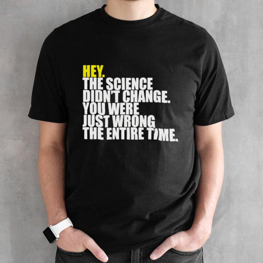 Hey the science didnâ€™t change you were just wrong the entire time shirt